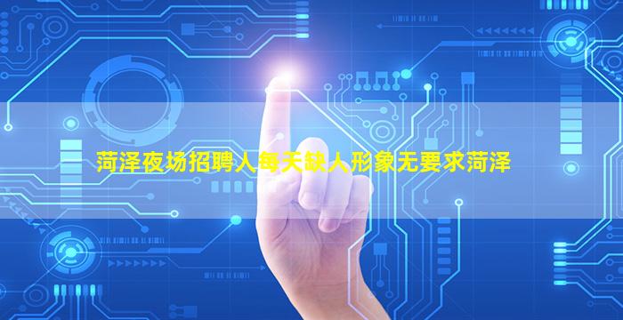 菏泽夜场招聘人每天缺人形象无要求菏泽